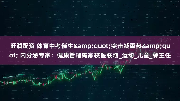 旺润配资 体育中考催生&quot;突击减重热&quot; 内分泌专家：健康管理需家校医联动_运动_儿童_郭主任