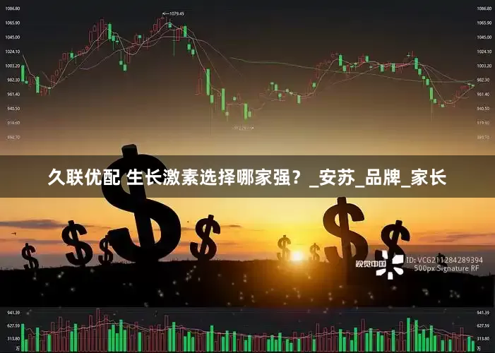 久联优配 生长激素选择哪家强？_安苏_品牌_家长