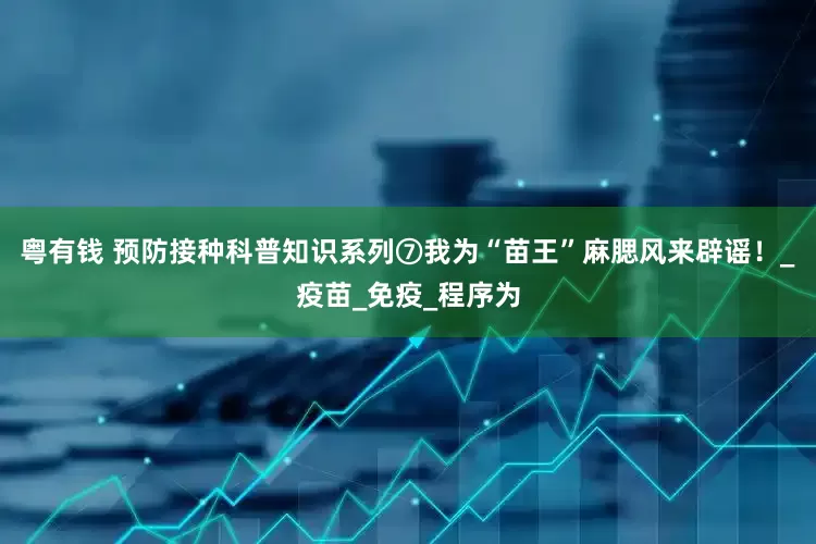 粤有钱 预防接种科普知识系列⑦我为“苗王”麻腮风来辟谣！_疫苗_免疫_程序为