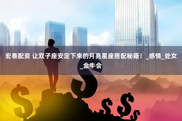 宏泰配资 让双子座安定下来的月亮星座搭配秘籍！_感情_处女_金牛会