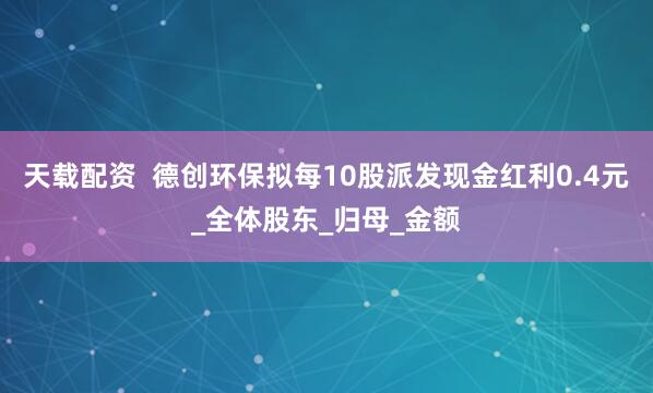 天载配资  德创环保拟每10股派发现金红利0.4元_全体股东_归母_金额