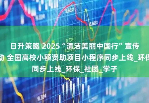 日升策略 2025“清洁美丽中国行”宣传活动盛大启动 全国高校小额资助项目小程序同步上线_环保_社团_学子
