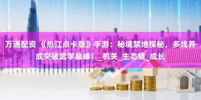 万通配资 《热江点卡版》手游：秘境禁地探秘，多线养成突破武学巅峰！_机关_生态链_成长