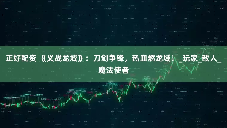 正好配资 《义战龙城》：刀剑争锋，热血燃龙域！_玩家_敌人_魔法使者