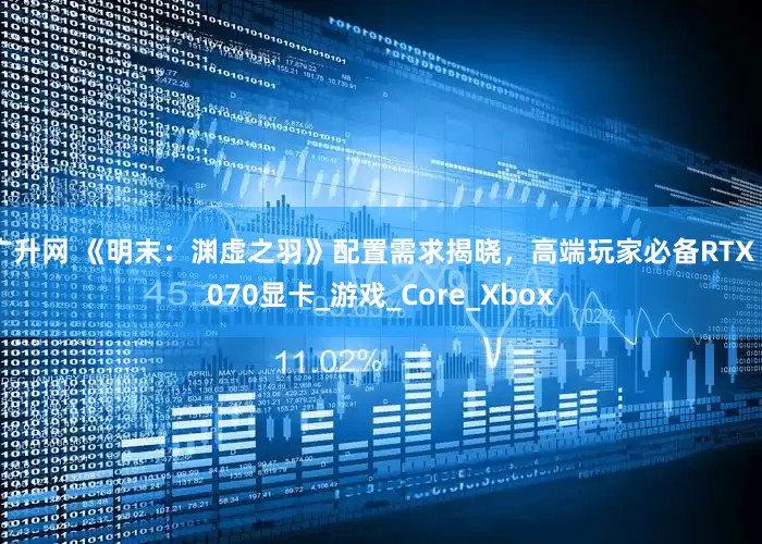 广升网 《明末：渊虚之羽》配置需求揭晓，高端玩家必备RTX 3070显卡_游戏_Core_Xbox