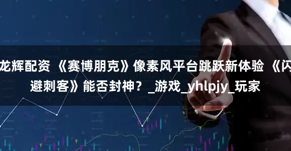龙辉配资 《赛博朋克》像素风平台跳跃新体验 《闪避刺客》能否封神？_游戏_yhlpjy_玩家