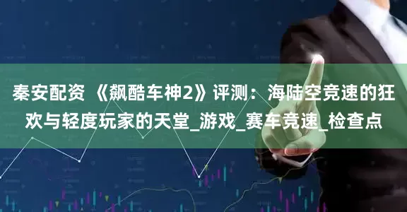 秦安配资 《飙酷车神2》评测：海陆空竞速的狂欢与轻度玩家的天堂_游戏_赛车竞速_检查点