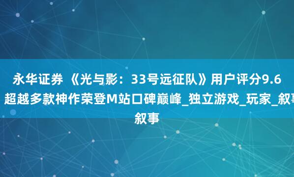 永华证券 《光与影：33号远征队》用户评分9.6，超越多款神作荣登M站口碑巅峰_独立游戏_玩家_叙事