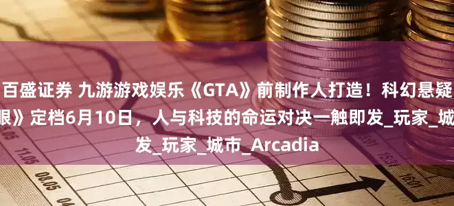 百盛证券 九游游戏娱乐《GTA》前制作人打造！科幻悬疑新作《心之眼》定档6月10日，人与科技的命运对决一触即发_玩家_城市_Arcadia