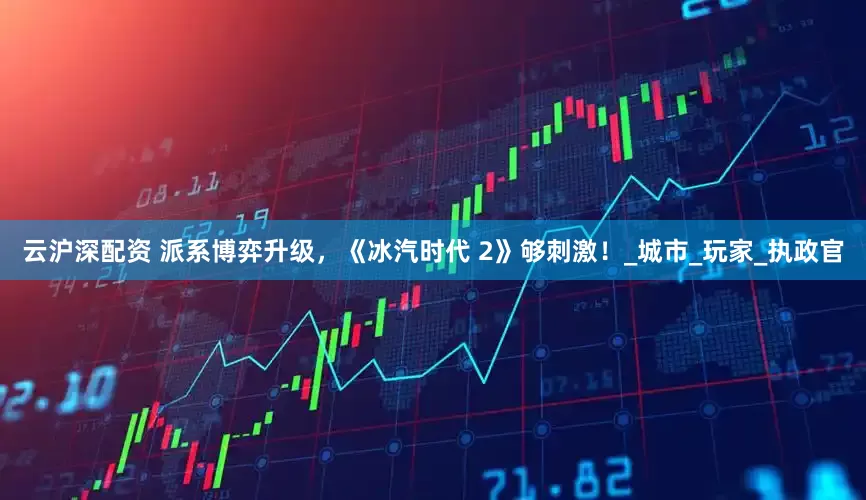 云沪深配资 派系博弈升级，《冰汽时代 2》够刺激！_城市_玩家_执政官