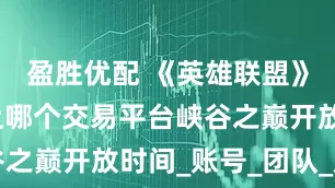 盈胜优配 《英雄联盟》卖游戏号上哪个交易平台峡谷之巅开放时间_账号_团队_原神