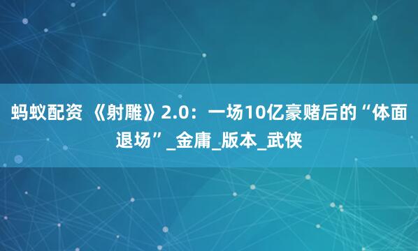 蚂蚁配资 《射雕》2.0：一场10亿豪赌后的“体面退场”_金庸_版本_武侠