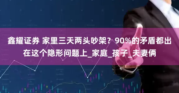 鑫耀证券 家里三天两头吵架？90%的矛盾都出在这个隐形问题上_家庭_孩子_夫妻俩