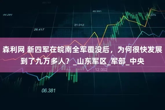 森利网 新四军在皖南全军覆没后，为何很快发展到了九万多人？_山东军区_军部_中央