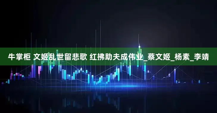 牛掌柜 文姬乱世留悲歌 红拂助夫成伟业_蔡文姬_杨素_李靖