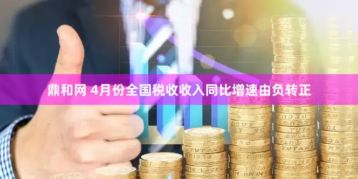鼎和网 4月份全国税收收入同比增速由负转正