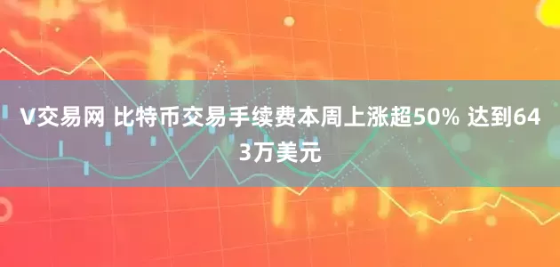 V交易网 比特币交易手续费本周上涨超50% 达到643万美元