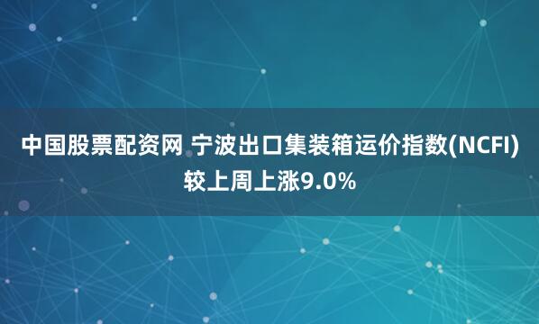 中国股票配资网 宁波出口集装箱运价指数(NCFI)较上周上涨9.0%