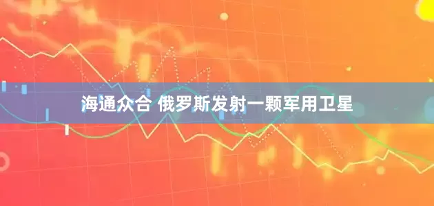 海通众合 俄罗斯发射一颗军用卫星