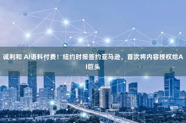 诚利和 AI语料付费！纽约时报签约亚马逊，首次将内容授权给AI巨头