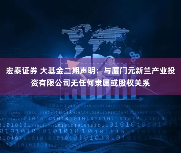 宏泰证券 大基金二期声明：与厦门元新兰产业投资有限公司无任何隶属或股权关系