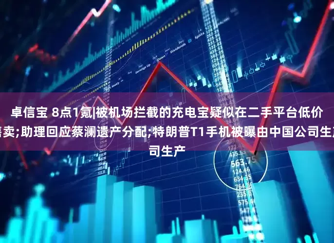 卓信宝 8点1氪|被机场拦截的充电宝疑似在二手平台低价售卖;助理回应蔡澜遗产分配;特朗普T1手机被曝由中国公司生产