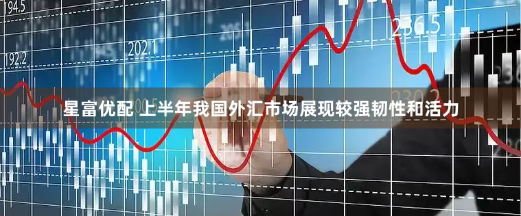 星富优配 上半年我国外汇市场展现较强韧性和活力