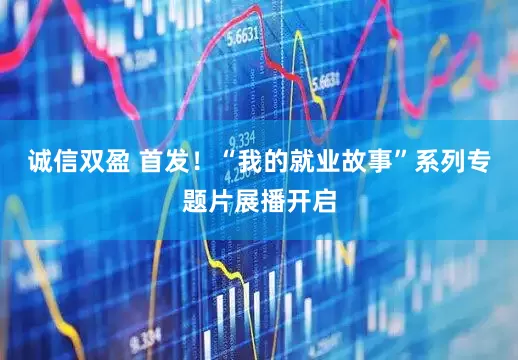 诚信双盈 首发！“我的就业故事”系列专题片展播开启