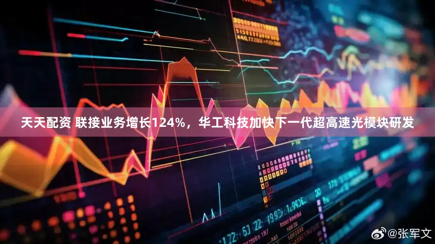 天天配资 联接业务增长124%，华工科技加快下一代超高速光模块研发