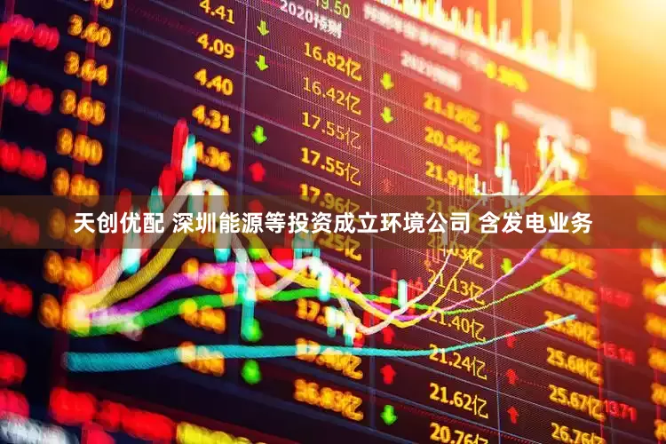 天创优配 深圳能源等投资成立环境公司 含发电业务
