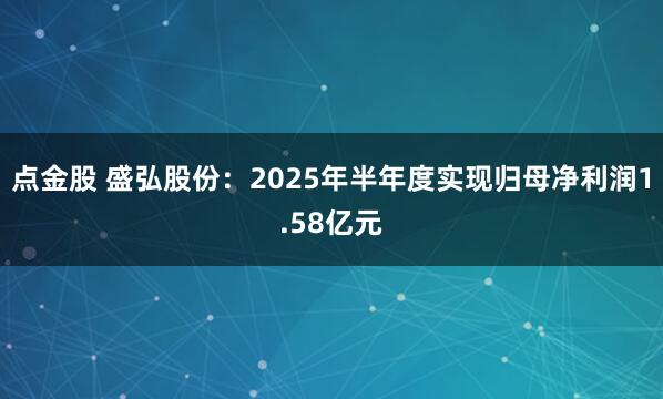 点金股 盛弘股份：2025年半年度实现归母净利润1.58亿元