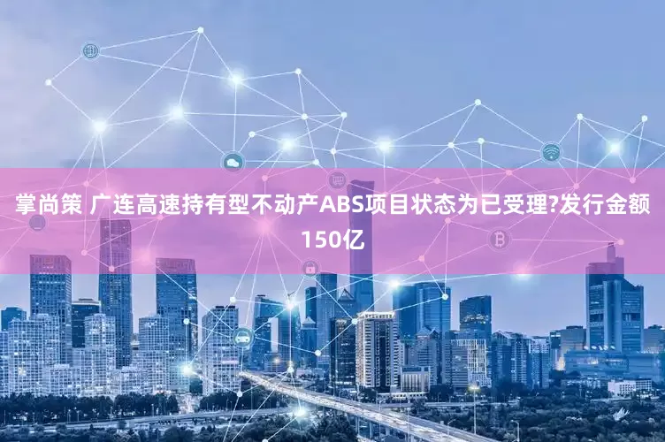 掌尚策 广连高速持有型不动产ABS项目状态为已受理?发行金额150亿