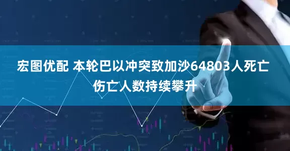 宏图优配 本轮巴以冲突致加沙64803人死亡 伤亡人数持续攀升
