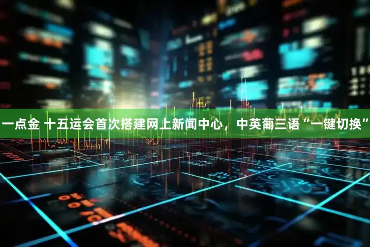 一点金 十五运会首次搭建网上新闻中心，中英葡三语“一键切换”