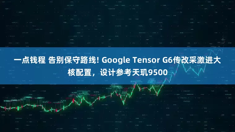 一点钱程 告别保守路线! Google Tensor G6传改采激进大核配置，设计参考天玑9500