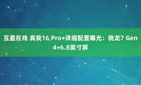 互盈在线 真我16 Pro+详细配置曝光：骁龙7 Gen4+6.8英寸屏