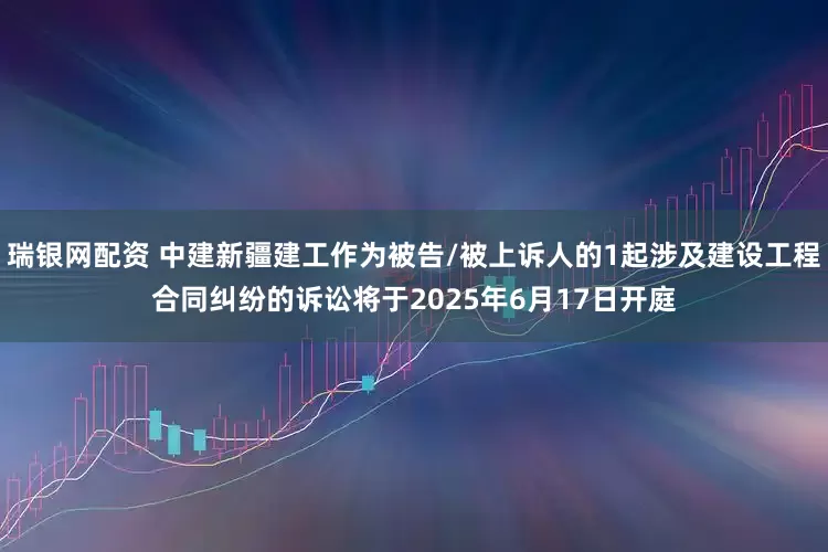 瑞银网配资 中建新疆建工作为被告/被上诉人的1起涉及建设工程合同纠纷的诉讼将于2025年6月17日开庭