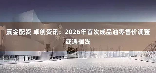 赢金配资 卓创资讯：2026年首次成品油零售价调整或遇搁浅