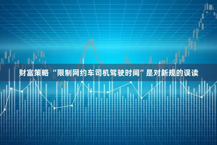 财富策略 “限制网约车司机驾驶时间”是对新规的误读