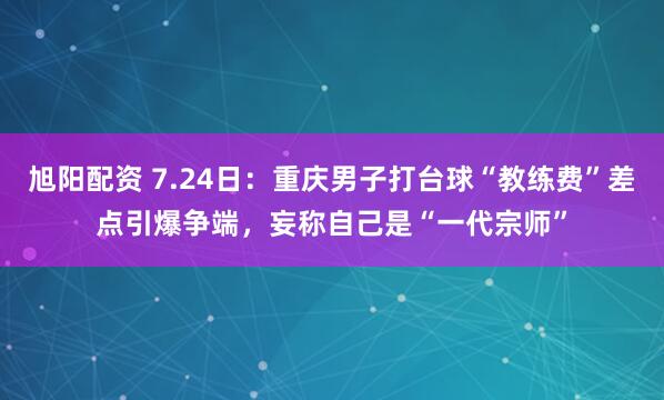 旭阳配资 7.24日：重庆男子打台球“教练费”差点引爆争端，妄称自己是“一代宗师”