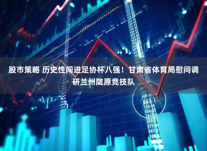 股市策略 历史性闯进足协杯八强！甘肃省体育局慰问调研兰州陇原竞技队