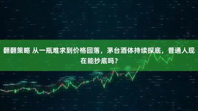 翻翻策略 从一瓶难求到价格回落，茅台酒体持续探底，普通人现在能抄底吗？