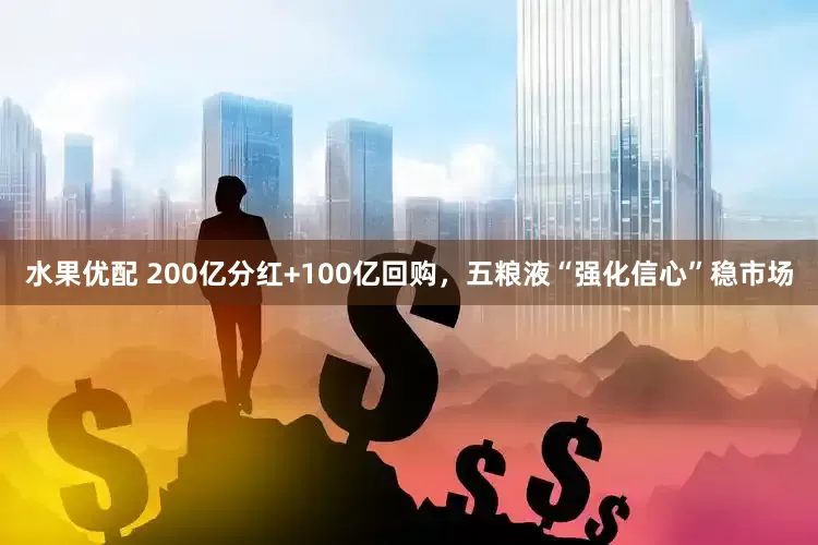 水果优配 200亿分红+100亿回购，五粮液“强化信心”稳市场
