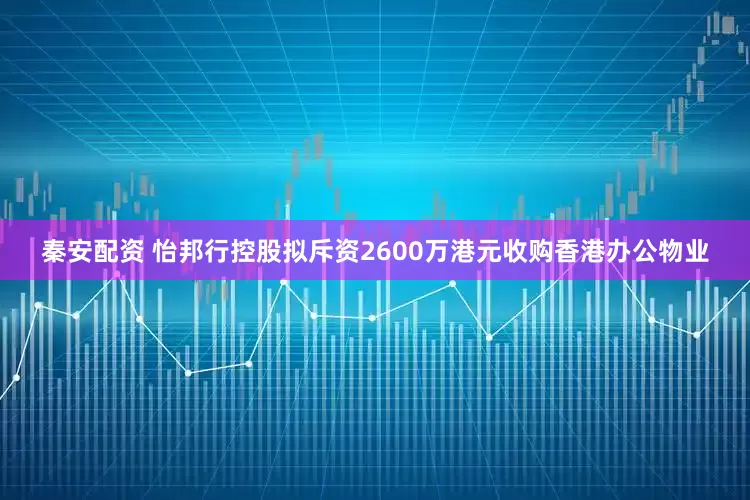 秦安配资 怡邦行控股拟斥资2600万港元收购香港办公物业